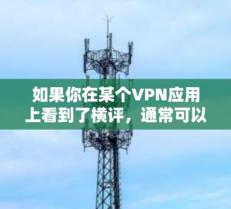 如果你在某个VPN应用上看到了横评，通常可以通过以下几种方式获取该评论
