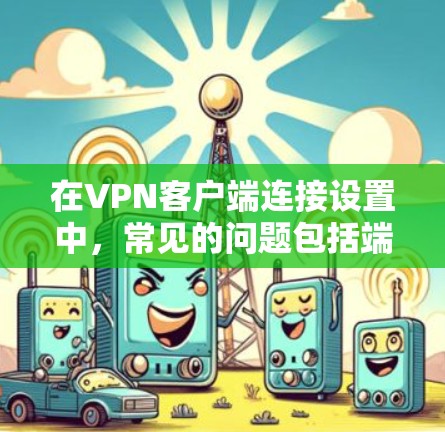 在VPN客户端连接设置中，常见的问题包括端口错误、服务选择错误、端口设置不正确、加密方式错误以及连接到特定设备等。以下是一些解决方案