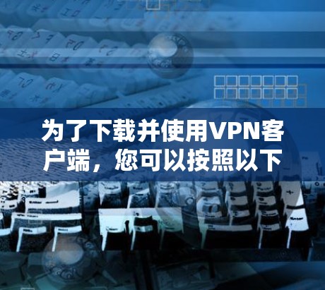 为了下载并使用VPN客户端，您可以按照以下步骤进行