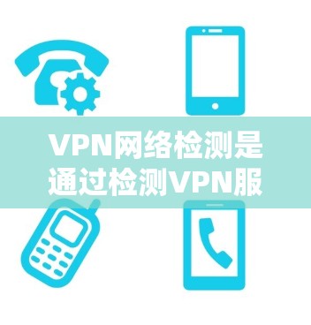 VPN网络检测是通过检测VPN服务器的网络行为来确保网络的安全性。以下是关于VPN网络检测的详细总结