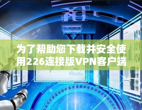 为了帮助您下载并安全使用226连接版VPN客户端，以下是分步指南