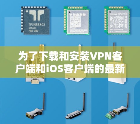 为了下载和安装VPN客户端和iOS客户端的最新版本，您可以按照以下步骤进行