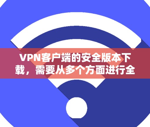 VPN客户端的安全版本下载，需要从多个方面进行全面考虑，以确保用户在使用过程中的安全。以下是详细的步骤和建议