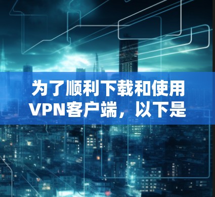 为了顺利下载和使用VPN客户端，以下是一个清晰的步骤指南，结合了你的困惑和思考过程