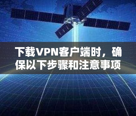 下载VPN客户端时，确保以下步骤和注意事项