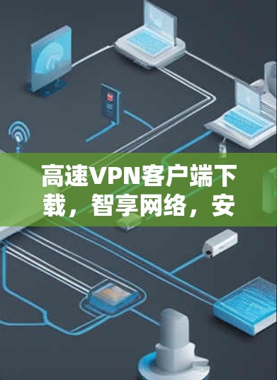 高速VPN客户端下载，智享网络，安全至上的选择