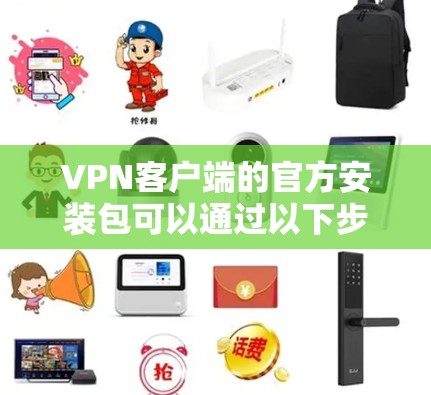 VPN客户端的官方安装包可以通过以下步骤获取