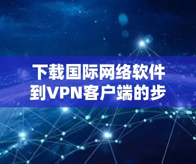 下载国际网络软件到VPN客户端的步骤如下