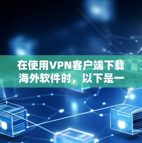 在使用VPN客户端下载海外软件时，以下是一些关键点和步骤，帮助你顺利进行
