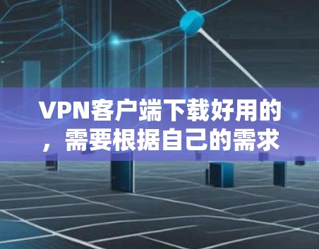 VPN客户端下载好用的，需要根据自己的需求和使用场景来选择。以下是一些比较好的VPN客户端推荐，它们在安全性、功能性和用户体验上都有所优势