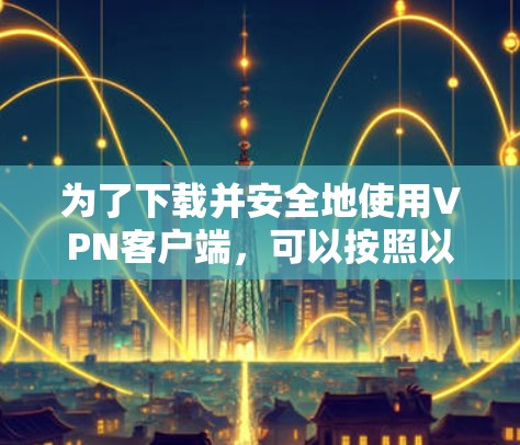 为了下载并安全地使用VPN客户端，可以按照以下步骤进行