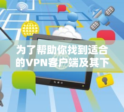 为了帮助你找到适合的VPN客户端及其下载方式，以下是分步骤的建议