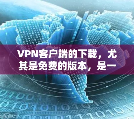 VPN客户端的下载，尤其是免费的版本，是一个需要谨慎选择的决定。以下是一些推荐的地点和软件，帮助你选择和下载一个适合你的VPN客户端