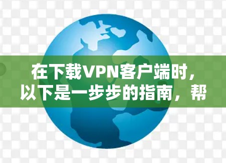在下载VPN客户端时，以下是一步步的指南，帮助你顺利安装和使用