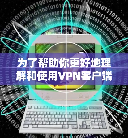 为了帮助你更好地理解和使用VPN客户端，以下是一个分步骤的解决方案