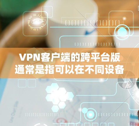 VPN客户端的跨平台版通常是指可以在不同设备上使用，如手机、电脑或平板上的应用。以下是一些可能适合用户的选择