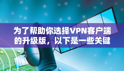 为了帮助你选择VPN客户端的升级版，以下是一些关键考虑因素和推荐选项的总结