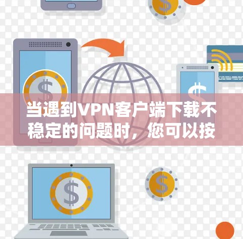当遇到VPN客户端下载不稳定的问题时，您可以按照以下步骤操作来解决