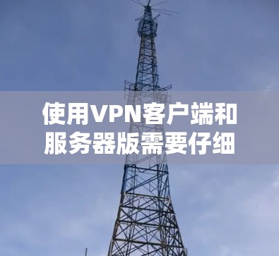 使用VPN客户端和服务器版需要仔细操作，确保安全和正确。以下是一步步指南