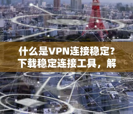 什么是VPN连接稳定？下载稳定连接工具，解决你的VPN连接问题