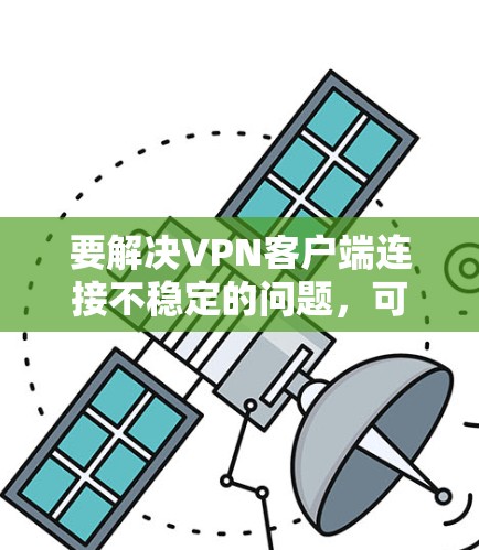 要解决VPN客户端连接不稳定的问题，可以按照以下步骤进行排查和调整