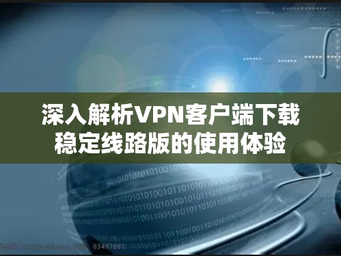 深入解析VPN客户端下载稳定线路版的使用体验