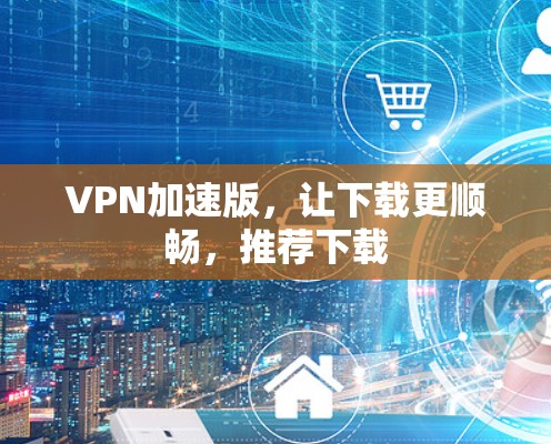 VPN加速版，让下载更顺畅，推荐下载