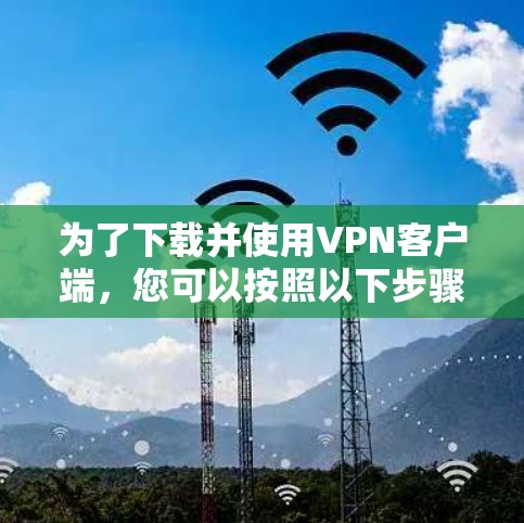 为了下载并使用VPN客户端，您可以按照以下步骤进行