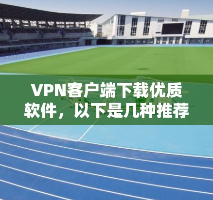 VPN客户端下载优质软件，以下是几种推荐，供你选择