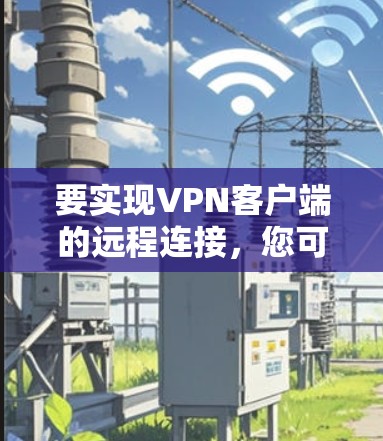 要实现VPN客户端的远程连接，您可以按照以下步骤操作