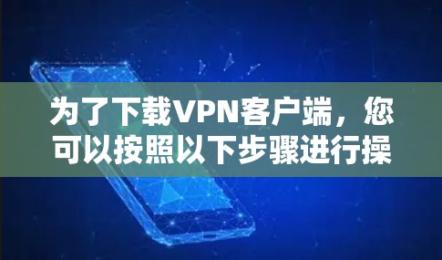为了下载VPN客户端，您可以按照以下步骤进行操作