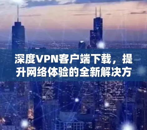 深度VPN客户端下载，提升网络体验的全新解决方案
