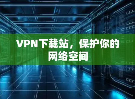 VPN下载站，保护你的网络空间