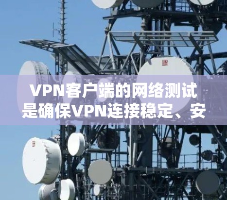 VPN客户端的网络测试是确保VPN连接稳定、安全的重要步骤。通过测试，你可以确认VPN服务器和客户端之间的通信是否正常，以及网络环境是否稳定。以下是进行VPN网络测试的常见步骤