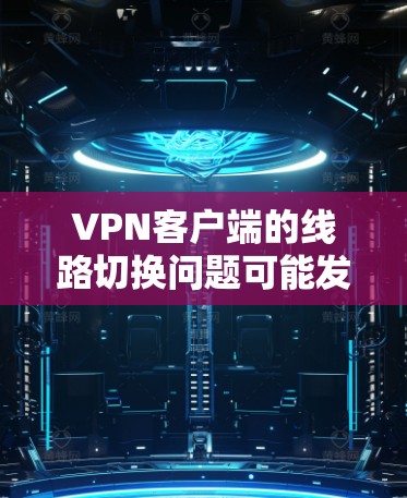 VPN客户端的线路切换问题可能发生在以下几种情况下