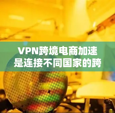 VPN跨境电商加速是连接不同国家的跨境电商平台的重要工具，通常通过VPN和加速技术实现。以下是具体的步骤和方法