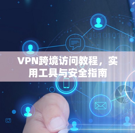 VPN跨境访问教程，实用工具与安全指南