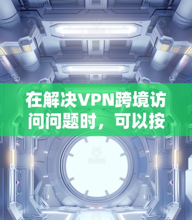 在解决VPN跨境访问问题时，可以按照以下步骤进行