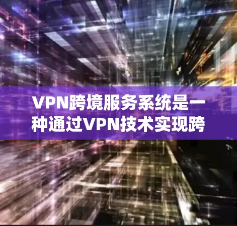 VPN跨境服务系统是一种通过VPN技术实现跨地域视频监控和在线观看的网络服务。以下是该系统的主要特点和使用指南