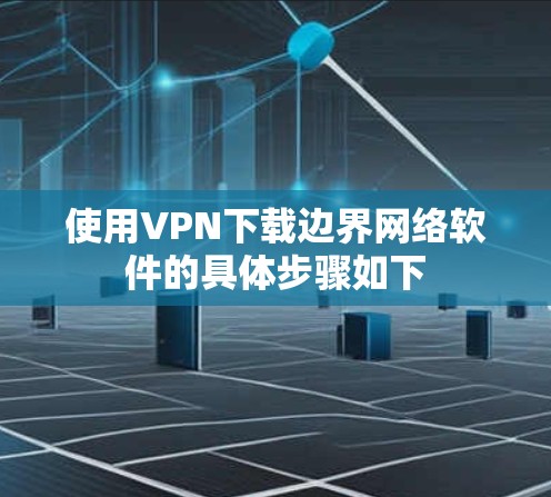 使用VPN下载边界网络软件的具体步骤如下