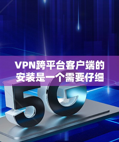 VPN跨平台客户端的安装是一个需要仔细考虑的问题，因为它涉及到安全、兼容性和性能等多个方面。以下是一些关键点和建议，帮助您在不同平台安装VPN客户端