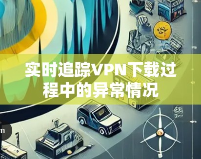 实时追踪VPN下载过程中的异常情况