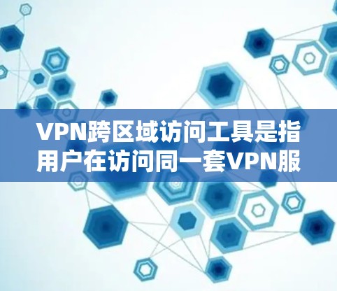 VPN跨区域访问工具是指用户在访问同一套VPN服务时，能够跳转到不同国家的服务器。这些工具主要基于国际认证和访问控制机制，旨在保护用户在不同地区的安全。以下是对该主题的详细分析