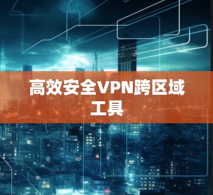 高效安全VPN跨区域工具