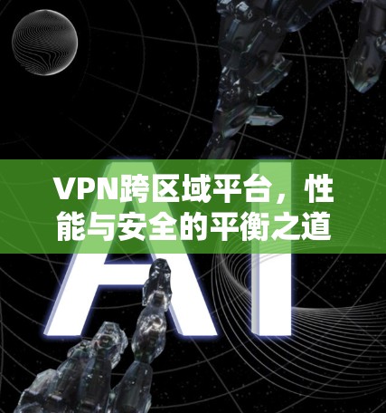 VPN跨区域平台，性能与安全的平衡之道