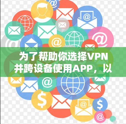 为了帮助你选择VPN并跨设备使用APP，以下是一些详细的建议和步骤