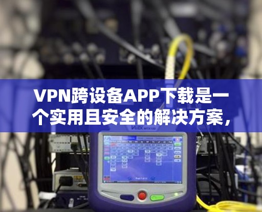 VPN跨设备APP下载是一个实用且安全的解决方案，帮助您在多设备间传输数据。以下是一些步骤指南，帮助您高效地进行下载和安装