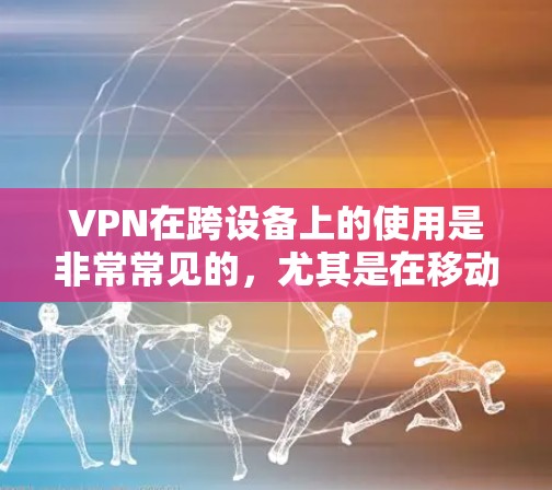 VPN在跨设备上的使用是非常常见的，尤其是在移动设备和笔记本电脑之间。以下是关于VPN在跨设备上的详细信息