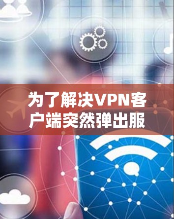 为了解决VPN客户端突然弹出服务器官网的问题，可以按照以下步骤进行