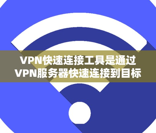 VPN快速连接工具是通过VPN服务器快速连接到目标服务器或网络的工具。以下是一些常用的VPN快速连接工具及其特点